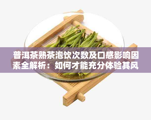 普洱茶熟茶泡饮次数及口感影响因素全解析：如何才能充分体验其风味？