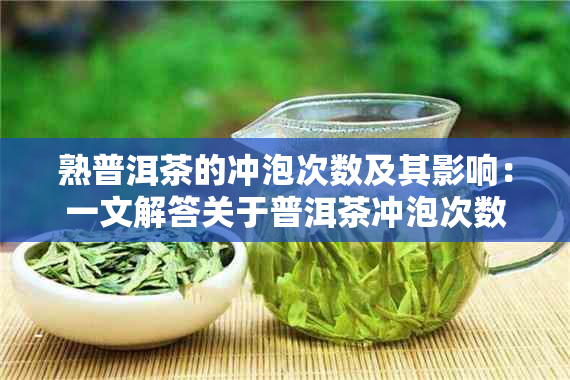 熟普洱茶的冲泡次数及其影响：一文解答关于普洱茶冲泡次数的各种疑问