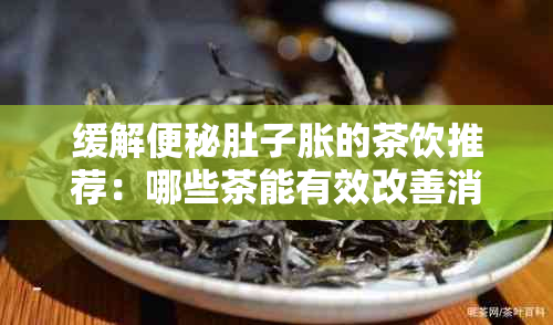 缓解便秘肚子胀的茶饮推荐：哪些茶能有效改善消化问题？