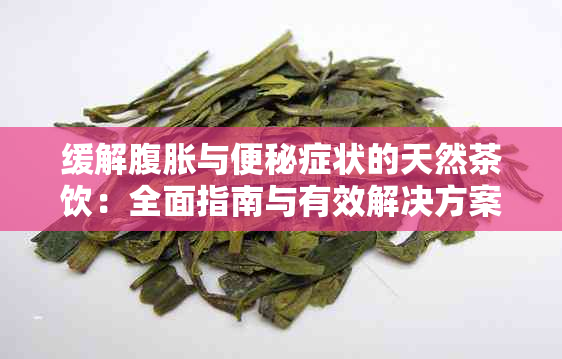 缓解腹胀与便秘症状的天然茶饮：全面指南与有效解决方案