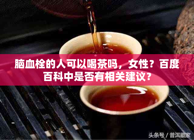 脑血栓的人可以喝茶吗，女性？百度百科中是否有相关建议？