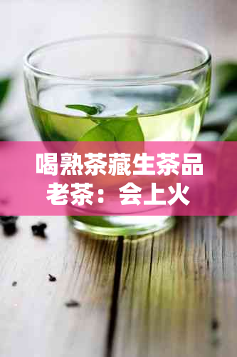 喝熟茶藏生茶品老茶：会上火吗，收藏哪种更好？