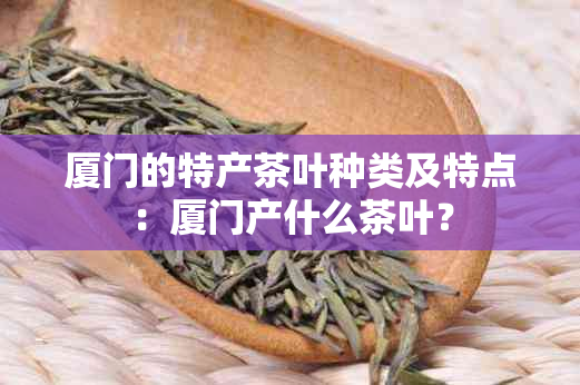 厦门的特产茶叶种类及特点：厦门产什么茶叶？