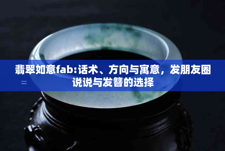 翡翠如意fab:话术、方向与寓意，发朋友圈说说与发簪的选择