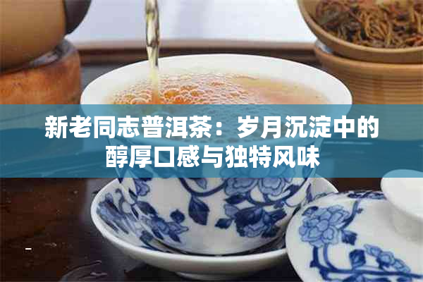 新老同志普洱茶：岁月沉淀中的醇厚口感与独特风味