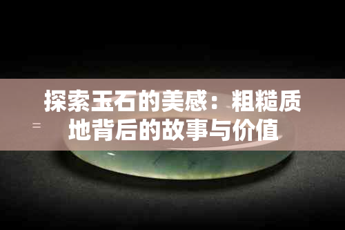 探索玉石的美感：粗糙质地背后的故事与价值