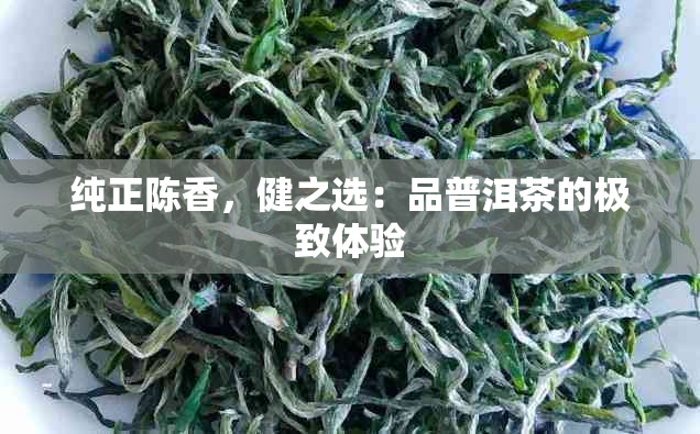 纯正陈香，健之选：品普洱茶的极致体验