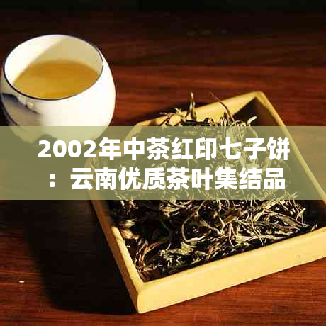 2002年中茶红印七子饼：云南优质茶叶集结品鉴