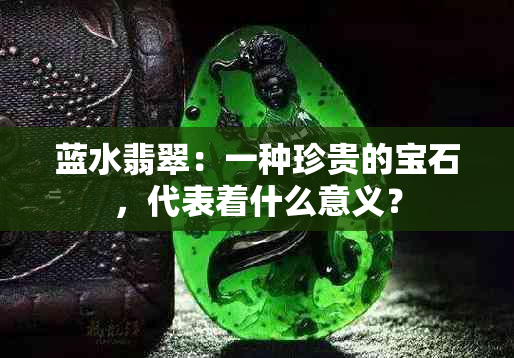 蓝水翡翠：一种珍贵的宝石，代表着什么意义？