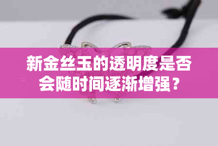 新金丝玉的透明度是否会随时间逐渐增强？