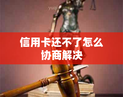 信用卡还不了怎么协商解决