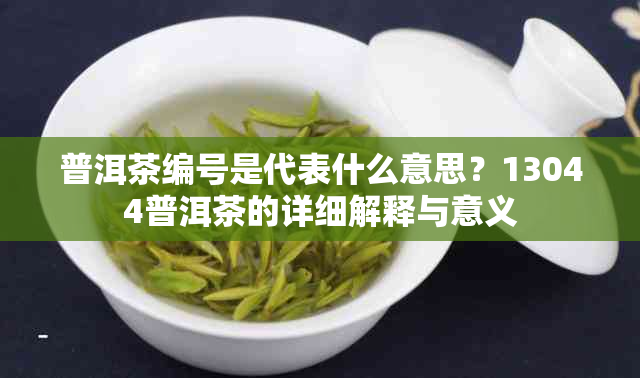 普洱茶编号是代表什么意思？13044普洱茶的详细解释与意义