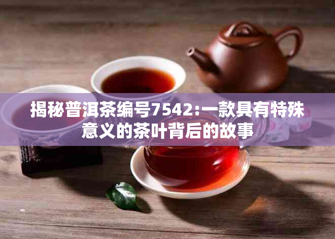 揭秘普洱茶编号7542:一款具有特殊意义的茶叶背后的故事