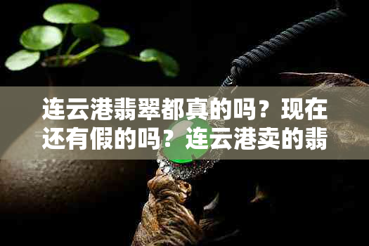 连云港翡翠都真的吗？现在还有假的吗？连云港卖的翡翠都是假的吧？