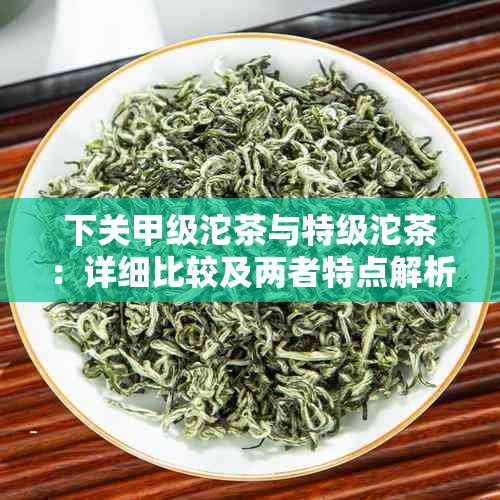 下关甲级沱茶与特级沱茶：详细比较及两者特点解析