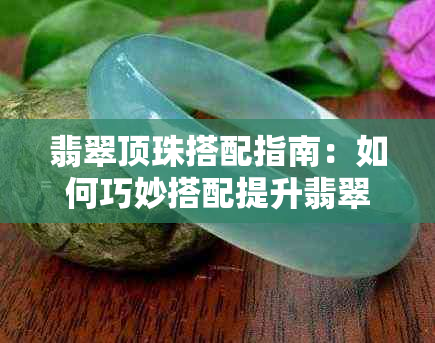 翡翠顶珠搭配指南：如何巧妙搭配提升翡翠饰品魅力