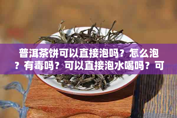 普洱茶饼可以直接泡吗？怎么泡？有吗？可以直接泡水喝吗？可以泡着喝嘛？