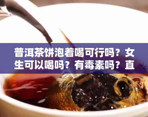 普洱茶饼泡着喝可行吗？女生可以喝吗？有素吗？直接泡水喝行吗？