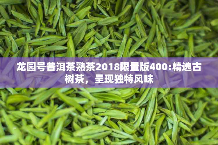 龙园号普洱茶熟茶2018限量版400:精选古树茶，呈现独特风味