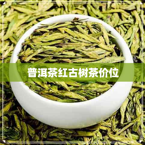 普洱茶红古树茶价位