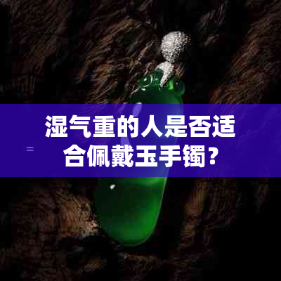 湿气重的人是否适合佩戴玉手镯？