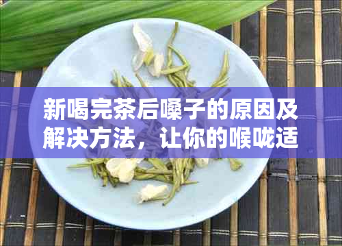 新喝完茶后嗓子的原因及解决方法，让你的喉咙适如初