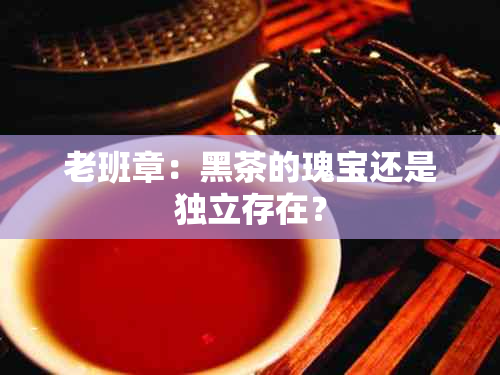 老班章：黑茶的瑰宝还是独立存在？