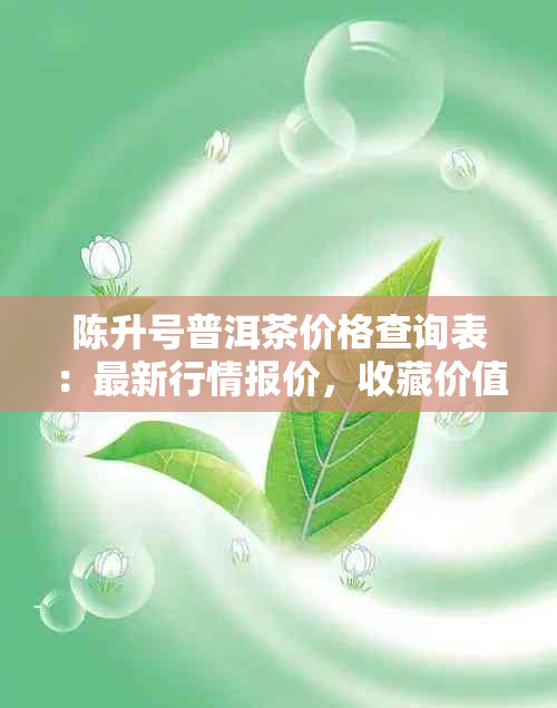 陈升号普洱茶价格查询表：最新行情报价，收藏价值及375克生茶价格