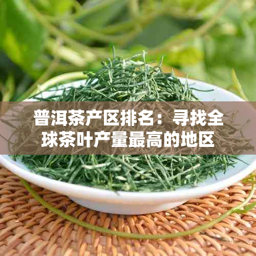 普洱茶产区排名：寻找全球茶叶产量更高的地区