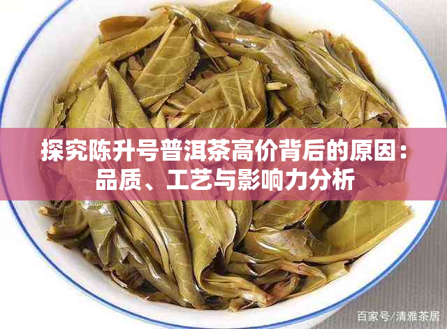 探究陈升号普洱茶高价背后的原因：品质、工艺与影响力分析