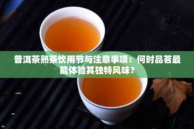 普洱茶熟茶饮用节与注意事项：何时品茗最能体验其独特风味？