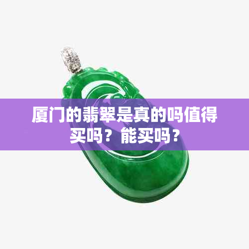 厦门的翡翠是真的吗值得买吗？能买吗？