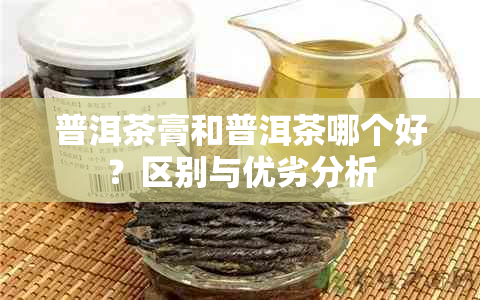 普洱茶膏和普洱茶哪个好？区别与优劣分析