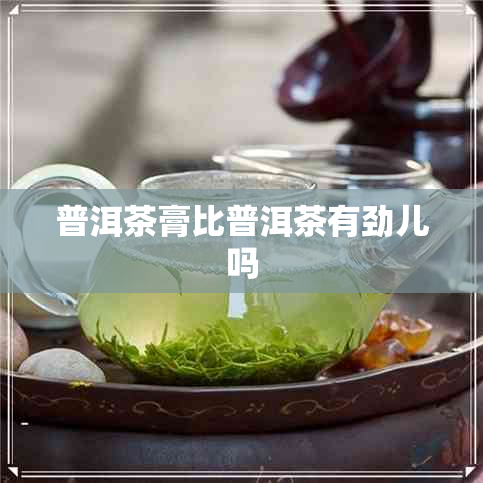 普洱茶膏比普洱茶有劲儿吗