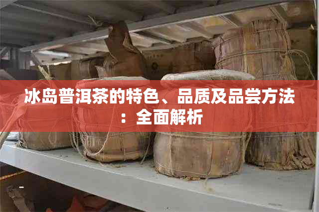 冰岛普洱茶的特色、品质及品尝方法：全面解析