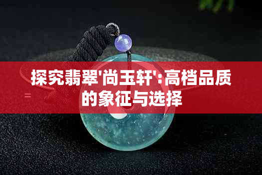 探究翡翠'尚玉轩':高档品质的象征与选择