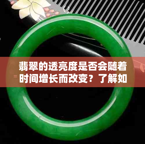 翡翠的透亮度是否会随着时间增长而改变？了解如何保持和提高翡翠的透亮度