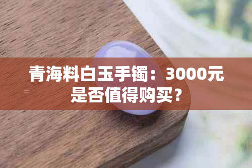 青海料白玉手镯：3000元是否值得购买？