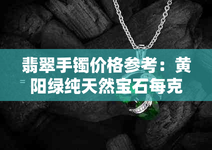 翡翠手镯价格参考：黄阳绿纯天然宝石每克多少钱？