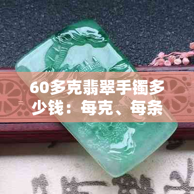 60多克翡翠手镯多少钱：每克、每条的价格及总价计算