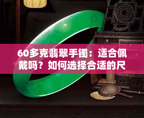 60多克翡翠手镯：适合佩戴吗？如何选择合适的尺寸和款式？