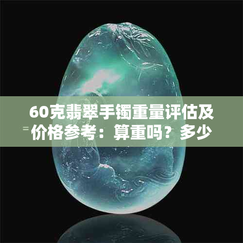 60克翡翠手镯重量评估及价格参考：算重吗？多少钱？