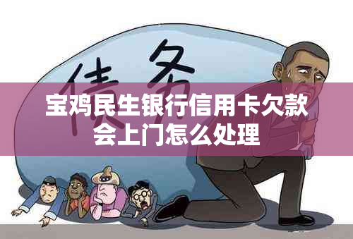 宝鸡民生银行信用卡欠款会上门怎么处理