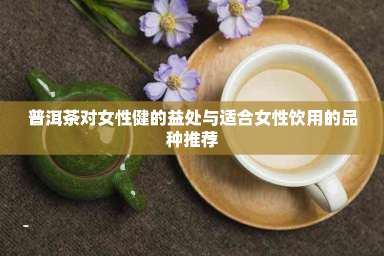 普洱茶对女性健的益处与适合女性饮用的品种推荐