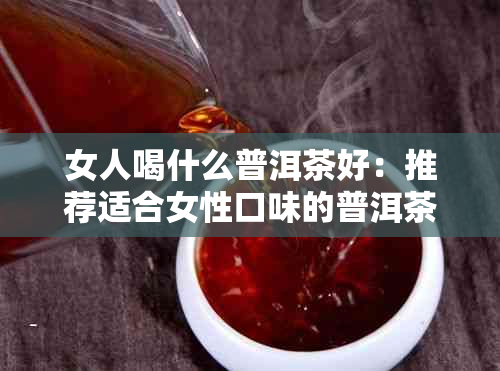 女人喝什么普洱茶好：推荐适合女性口味的普洱茶品种及功效。