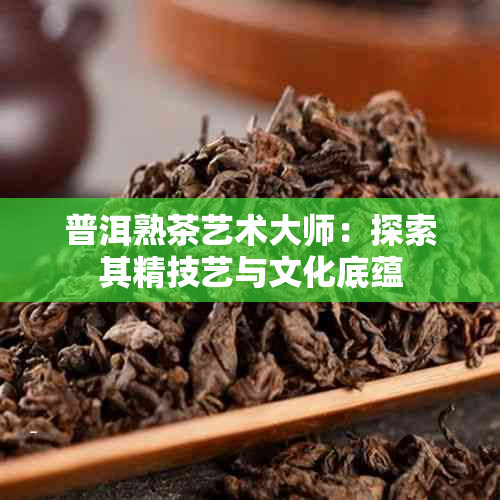 普洱熟茶艺术大师：探索其精技艺与文化底蕴