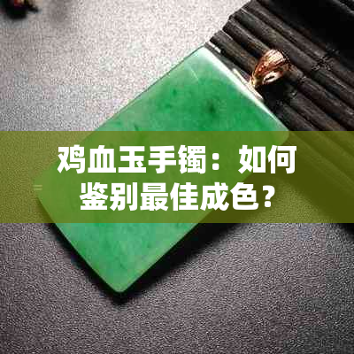 鸡血玉手镯：如何鉴别更佳成色？