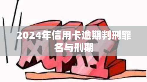 2024年信用卡逾期判刑罪名与刑期