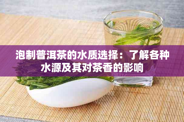 泡制普洱茶的水质选择：了解各种水源及其对茶香的影响