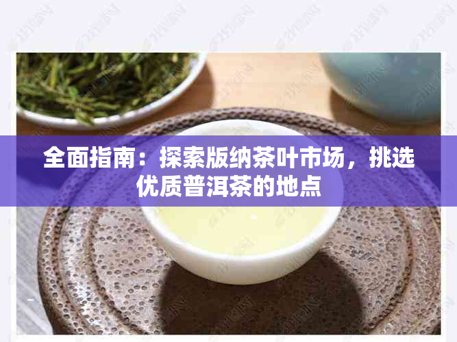 全面指南：探索版纳茶叶市场，挑选优质普洱茶的地点